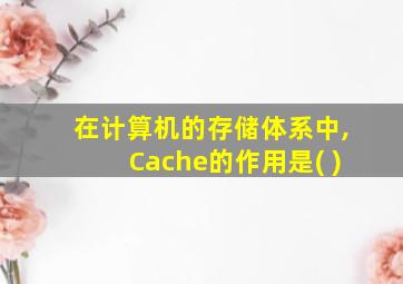 在计算机的存储体系中,Cache的作用是( )